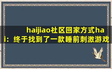haijiao社区回家方式hai：终于找到了一款睡前刺激游戏了