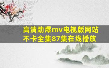 高清劲爆mv电视版网站不卡全集87集在线播放